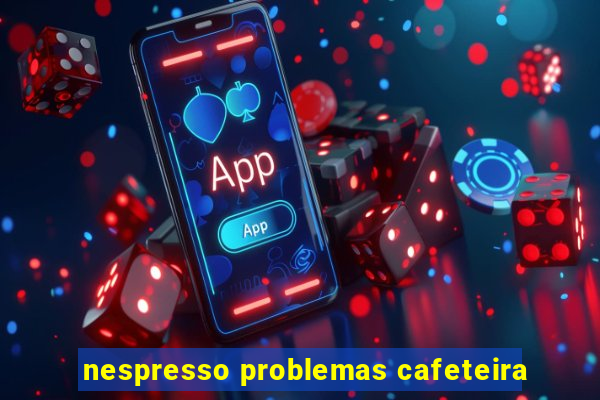 nespresso problemas cafeteira